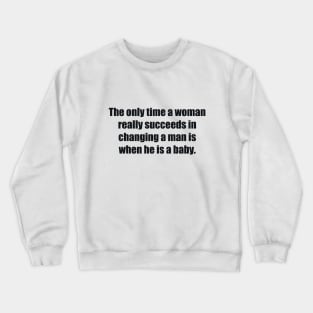 The only time a woman really succeeds in changing a man is when he is a baby Crewneck Sweatshirt